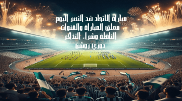 مباراة الاتحاد ضد النصر اليوم معلق المباراة والقنوات الناقلة وشراء التذاكر دوري روشن