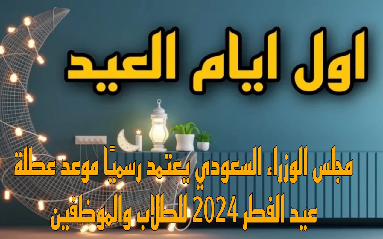 متى موعد أجازة عيد الفطر في السعودية 1445 للعاملين بالقطاع الحكومي والخاص