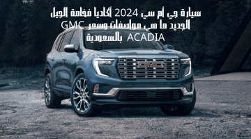 سيارة جي أم سي 2024 أكاديا فخامة الجيل الجديد ما هي مواصفات وسعر GMC ACADIA  بالسعودية